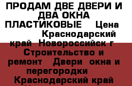 ПРОДАМ ДВЕ ДВЕРИ И ДВА ОКНА ПЛАСТИКОВЫЕ. › Цена ­ 5 000 - Краснодарский край, Новороссийск г. Строительство и ремонт » Двери, окна и перегородки   . Краснодарский край,Новороссийск г.